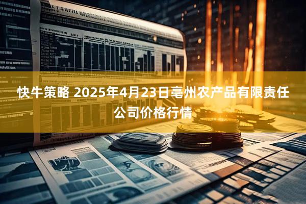 快牛策略 2025年4月23日亳州农产品有限责任公司价格行情