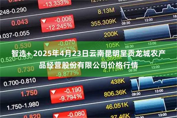 智选+ 2025年4月23日云南昆明呈贡龙城农产品经营股份有限公司价格行情