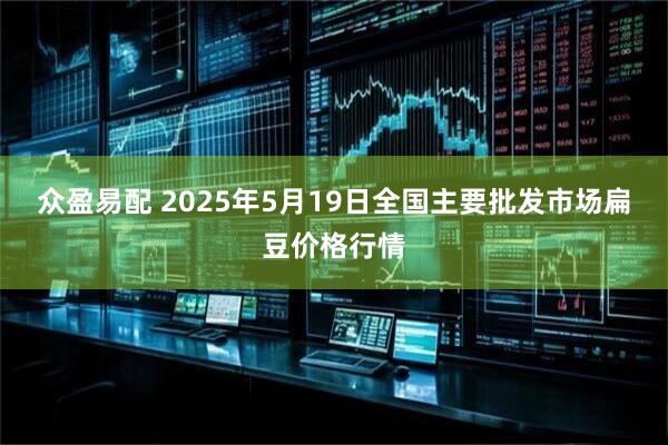 众盈易配 2025年5月19日全国主要批发市场扁豆价格行情