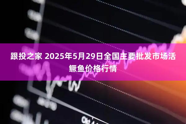 跟投之家 2025年5月29日全国主要批发市场活鳜鱼价格行情