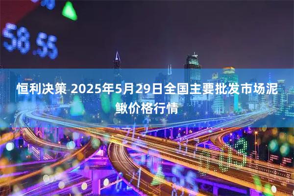 恒利决策 2025年5月29日全国主要批发市场泥鳅价格行情