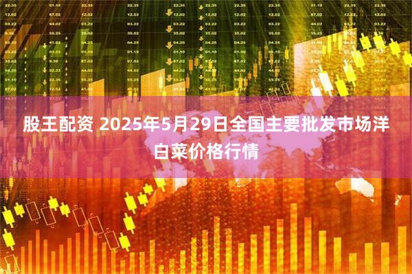 股王配资 2025年5月29日全国主要批发市场洋白菜价格行情