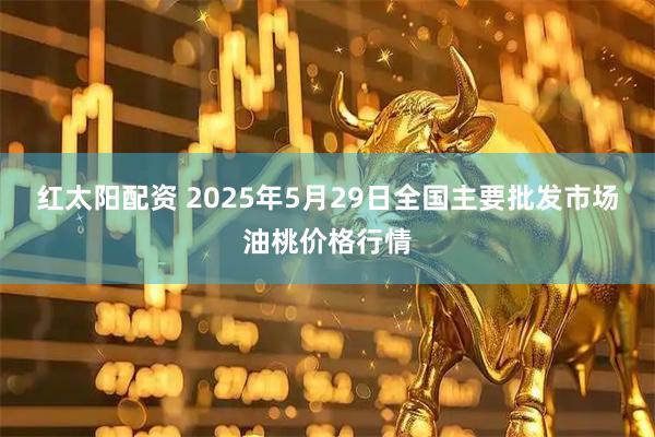 红太阳配资 2025年5月29日全国主要批发市场油桃价格行情