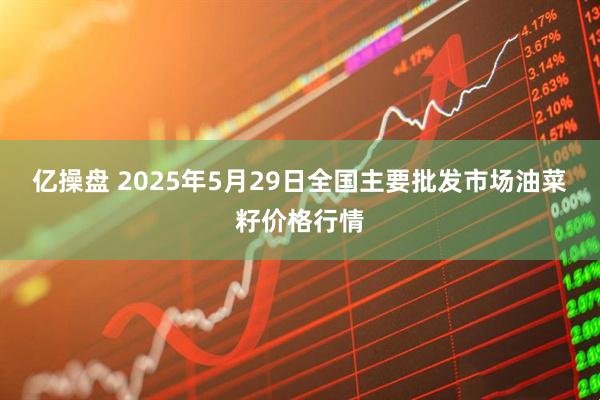 亿操盘 2025年5月29日全国主要批发市场油菜籽价格行情