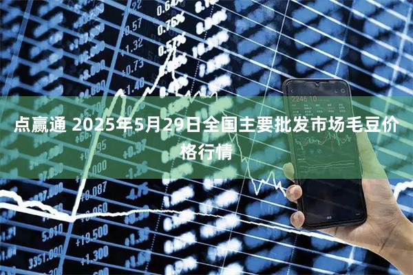 点赢通 2025年5月29日全国主要批发市场毛豆价格行情