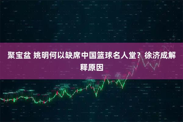 聚宝盆 姚明何以缺席中国篮球名人堂？徐济成解释原因