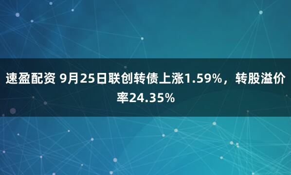 速盈配资 9月25日联创转债上涨1.59%，转股溢价率24.35%