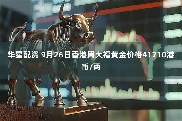 华星配资 9月26日香港周大福黄金价格41710港币/两