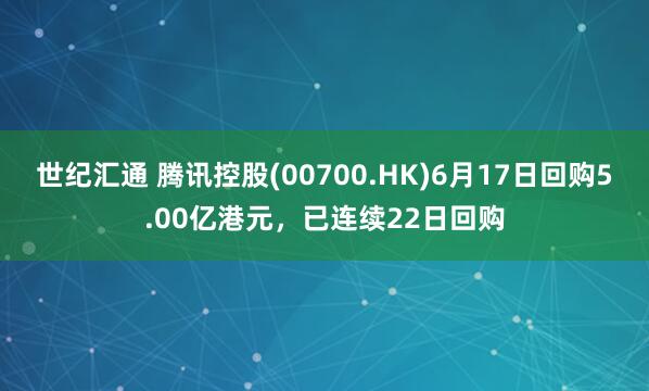 世纪汇通 腾讯控股(00700.HK)6月17日回购5.00亿港元，已连续22日回购
