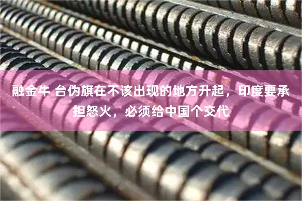 融金牛 台伪旗在不该出现的地方升起，印度要承担怒火，必须给中国个交代