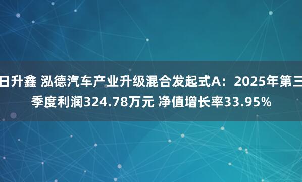 日升鑫 泓德汽车产业升级混合发起式A：2025年第三季度利润324.78万元 净值增长率33.95%