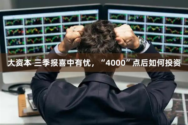 大资本 三季报喜中有忧，“4000”点后如何投资