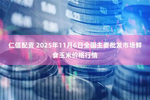 仁信配资 2025年11月6日全国主要批发市场鲜食玉米价格行情