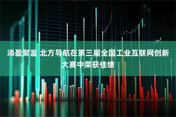 添盈聚富 北方导航在第三届全国工业互联网创新大赛中荣获佳绩