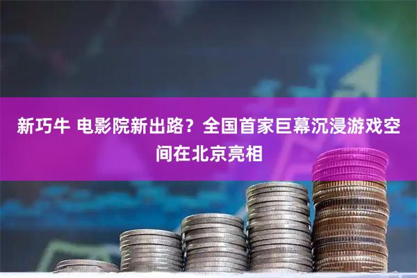 新巧牛 电影院新出路？全国首家巨幕沉浸游戏空间在北京亮相