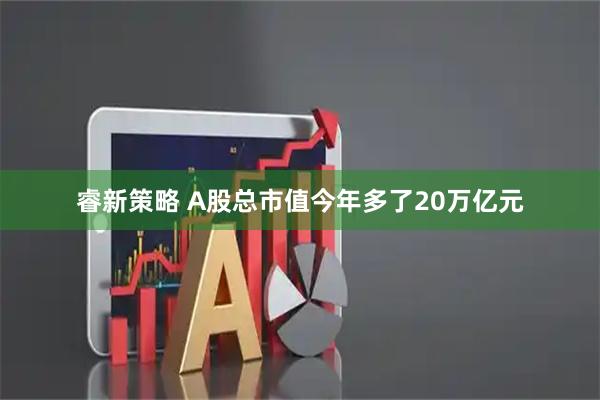 睿新策略 A股总市值今年多了20万亿元