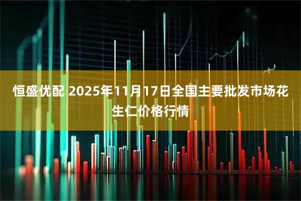 恒盛优配 2025年11月17日全国主要批发市场花生仁价格行情