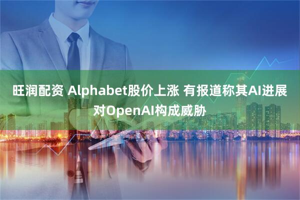 旺润配资 Alphabet股价上涨 有报道称其AI进展对OpenAI构成威胁