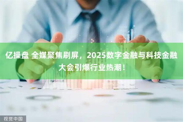 亿操盘 全媒聚焦刷屏，2025数字金融与科技金融大会引爆行业热潮！