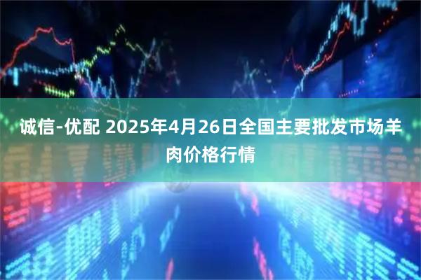 诚信-优配 2025年4月26日全国主要批发市场羊肉价格行情