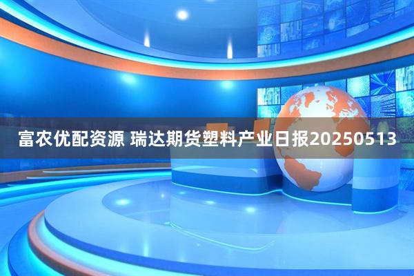 富农优配资源 瑞达期货塑料产业日报20250513