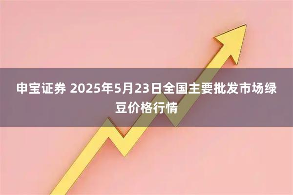 申宝证券 2025年5月23日全国主要批发市场绿豆价格行情