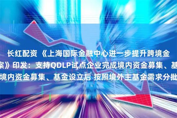长红配资 《上海国际金融中心进一步提升跨境金融服务便利化行动方案》印发：支持QDLP试点企业完成境内资金募集、基金设立后 按照境外主基金需求分批汇兑出境