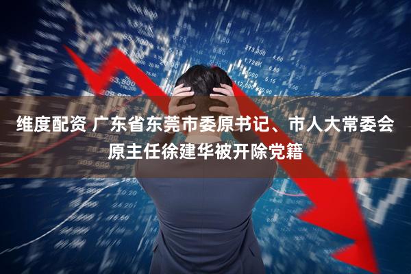 维度配资 广东省东莞市委原书记、市人大常委会原主任徐建华被开除党籍