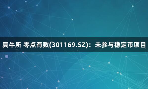 真牛所 零点有数(301169.SZ)：未参与稳定币项目