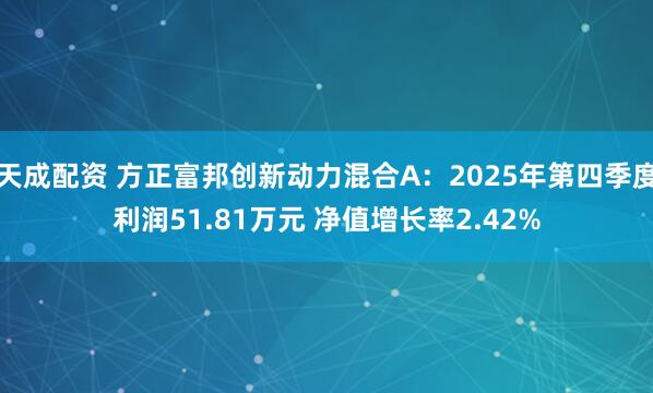 天成配资 方正富邦创新动力混合A：2025年第四季度利润51.81万元 净值增长率2.42%