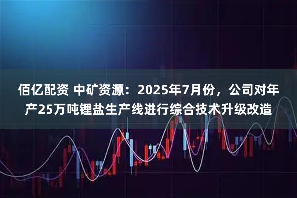 佰亿配资 中矿资源：2025年7月份，公司对年产25万吨锂盐生产线进行综合技术升级改造