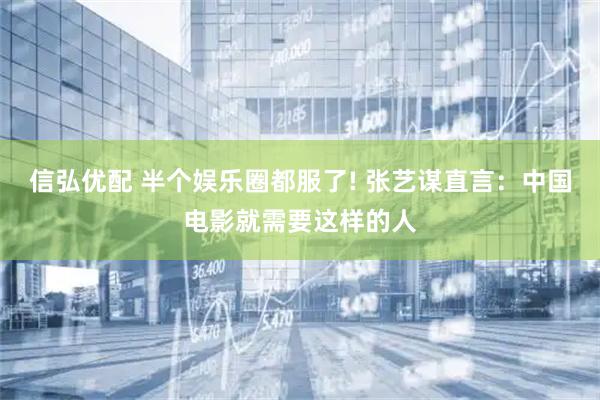 信弘优配 半个娱乐圈都服了! 张艺谋直言：中国电影就需要这样的人