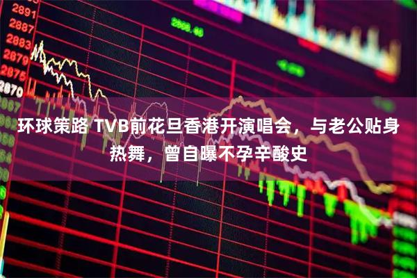 环球策路 TVB前花旦香港开演唱会，与老公贴身热舞，曾自曝不孕辛酸史