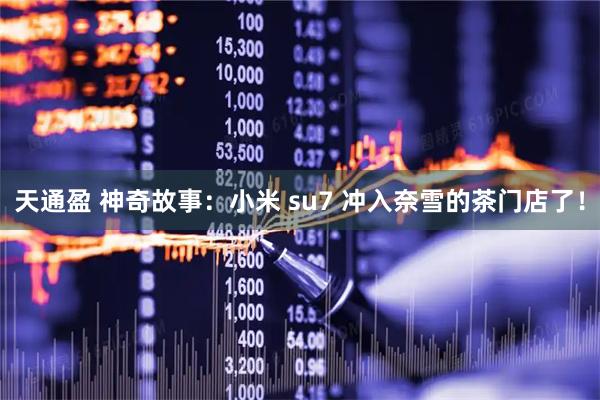 天通盈 神奇故事：小米 su7 冲入奈雪的茶门店了！