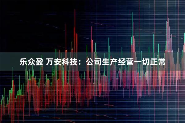 乐众盈 万安科技：公司生产经营一切正常