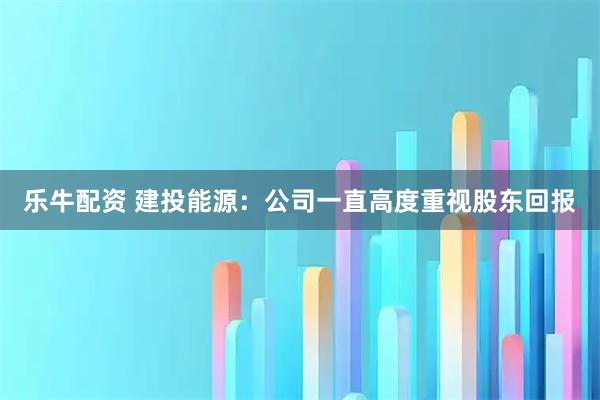乐牛配资 建投能源：公司一直高度重视股东回报