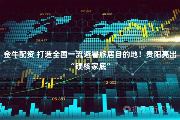 金牛配资 打造全国一流避暑旅居目的地！贵阳亮出“硬核家底”