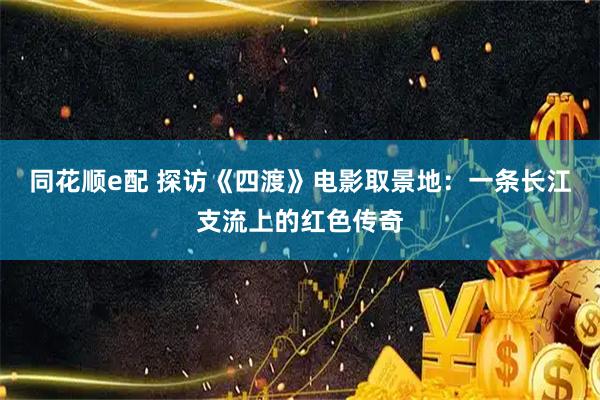 同花顺e配 探访《四渡》电影取景地：一条长江支流上的红色传奇