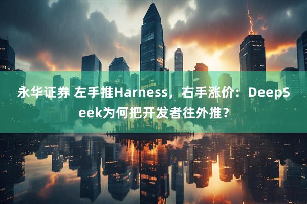 永华证券 左手推Harness，右手涨价：DeepSeek为何把开发者往外推？
