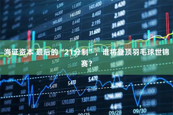 海证资本 最后的“21分制”，谁将登顶羽毛球世锦赛？