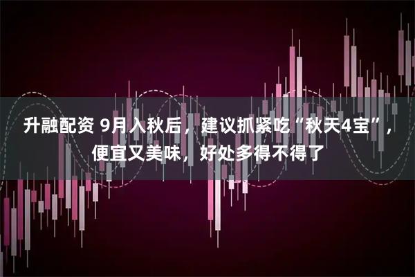 升融配资 9月入秋后，建议抓紧吃“秋天4宝”，便宜又美味，好处多得不得了