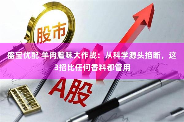 盛宝优配 羊肉膻味大作战：从科学源头掐断，这3招比任何香料都管用