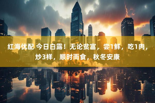 红海优配 今日白露！无论贫富，尝1鲜，吃1肉，炒3样，顺时而食，秋冬安康